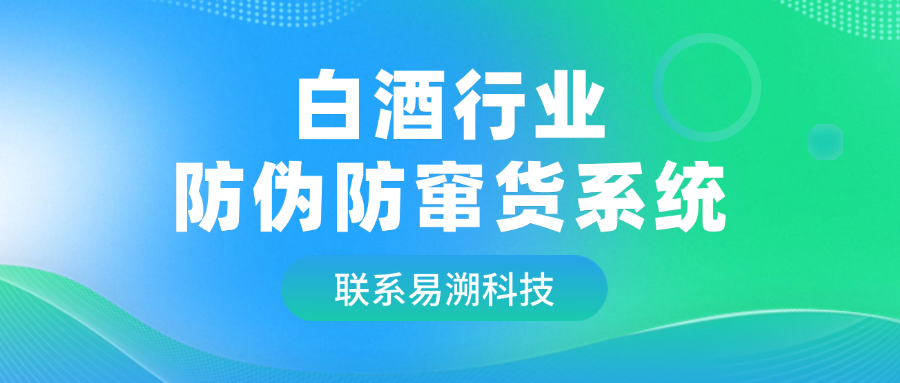白酒行业防伪防窜货系统：让假货窜货无处遁形！-易溯科技